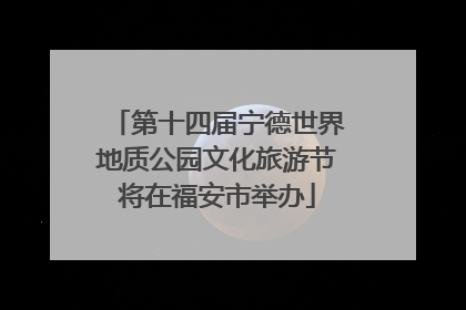 第十四届宁德世界地质公园文化旅游节将在福安市举办